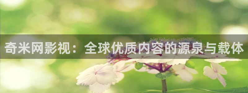 草莓影视app下载：奇米网影视：全球优质内容的源泉与载体
