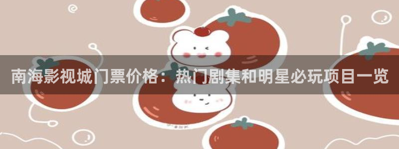 草莓视频www.5：南海影视城门票价格：热门剧集和明星必玩项目一览
